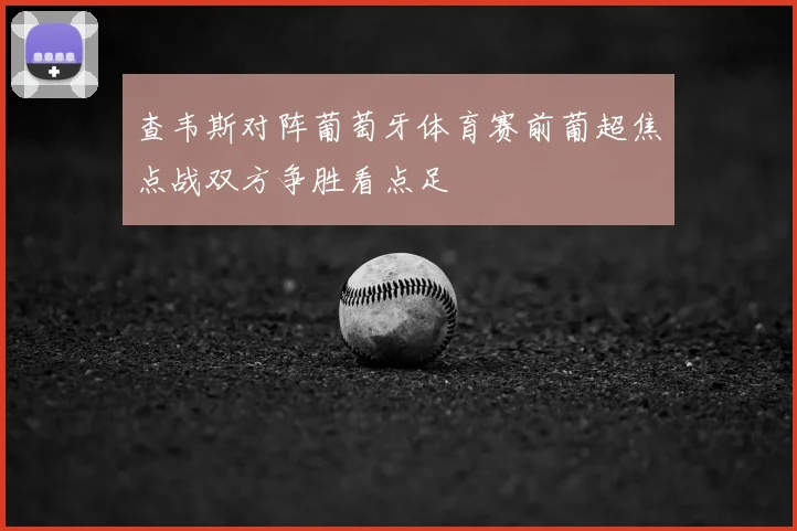 查韦斯对阵葡萄牙体育赛前葡超焦点战双方争胜看点足