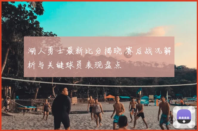 湖人勇士最新比分揭晓 赛后战况解析与关键球员表现盘点