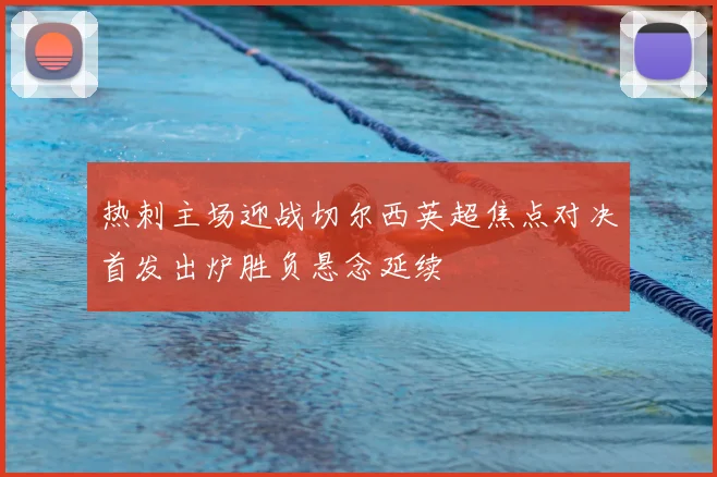 热刺主场迎战切尔西英超焦点对决首发出炉胜负悬念延续