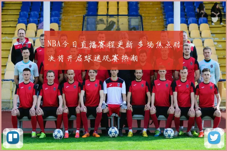 NBA今日直播赛程更新 多场焦点对决将开启球迷观赛热潮