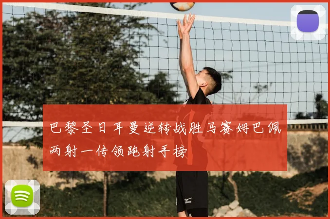 巴黎圣日耳曼逆转战胜马赛姆巴佩两射一传领跑射手榜