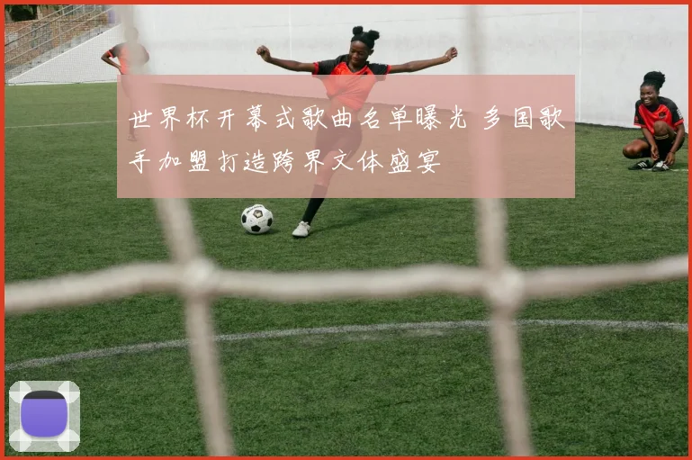 世界杯开幕式歌曲名单曝光 多国歌手加盟打造跨界文体盛宴