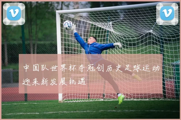 中国队世界杯夺冠创历史足球运动迎来新发展机遇