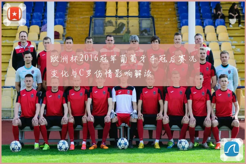 欧洲杯2016冠军葡萄牙夺冠后赛况变化与C罗伤情影响解读