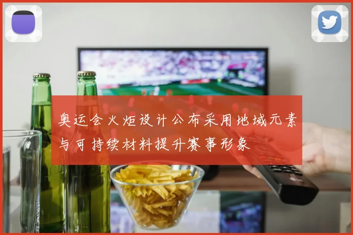 奥运会火炬设计公布采用地域元素与可持续材料提升赛事形象