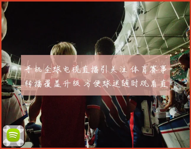 手机全球电视直播引关注 体育赛事转播覆盖升级 方便球迷随时观看直播