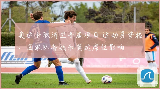 奥运会取消空手道项目 运动员资格、国家队备战和奥运席位影响
